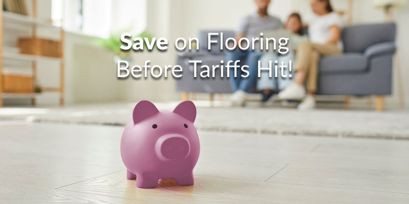 Save Money on Flooring Before Tariffs Hit!